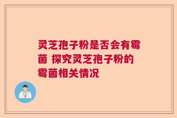 灵芝孢子粉是否会有霉菌 探究灵芝孢子粉的霉菌相关情况 灵芝孢子粉是否会有霉菌 探究灵芝孢子粉的霉菌相关情况