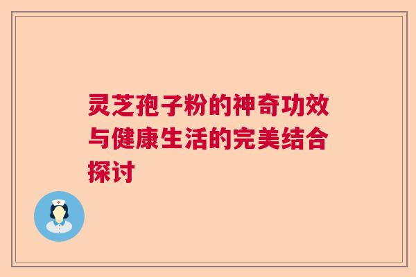 灵芝孢子粉的神奇功效与健康生活的完美结合探讨 灵芝孢子粉的神奇功效与健康生活的完美结合探讨