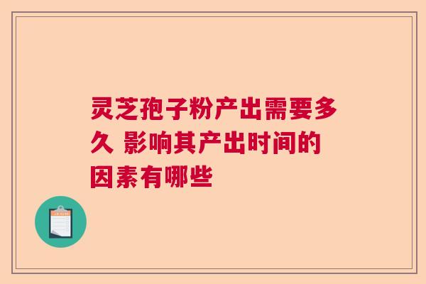 灵芝孢子粉产出需要多久 影响其产出时间的因素有哪些 灵芝孢子粉产出需要多久 影响其产出时间的因素有哪些