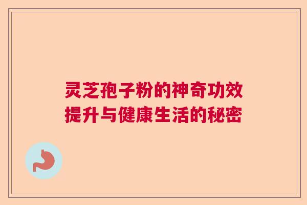 灵芝孢子粉的神奇功效提升与健康生活的秘密