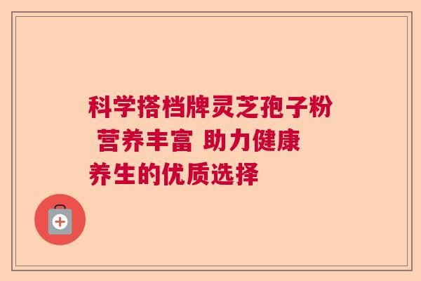 科学搭档牌灵芝孢子粉 营养丰富 助力健康养生的优质选择 科学搭档牌灵芝孢子粉 营养丰富 助力健康养生的优质选择