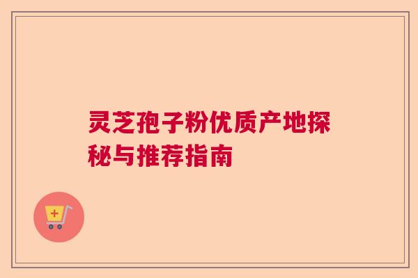 灵芝孢子粉优质产地探秘与推荐指南