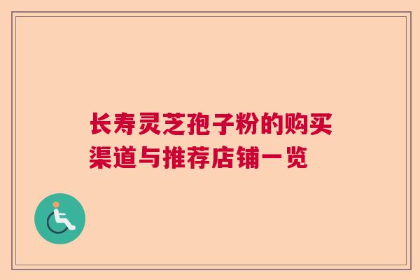 长寿灵芝孢子粉的购买渠道与推荐店铺一览 长寿灵芝孢子粉的购买渠道与推荐店铺一览