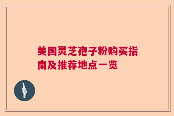 美国灵芝孢子粉购买指南及推荐地点一览