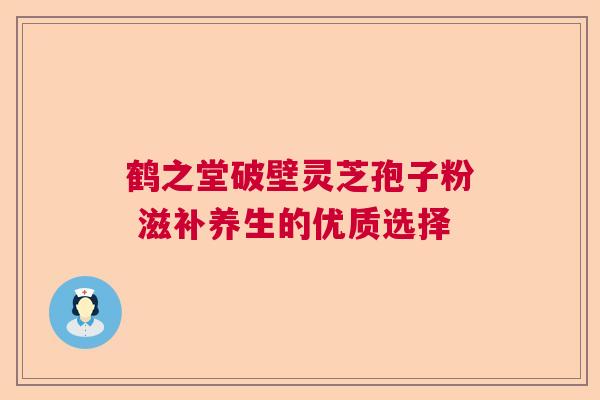 鹤之堂破壁灵芝孢子粉 滋补养生的优质选择
