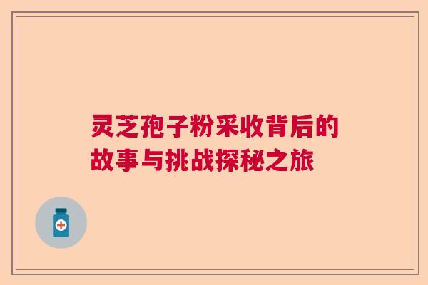 灵芝孢子粉采收背后的故事与挑战探秘之旅 灵芝孢子粉采收背后的故事与挑战探秘之旅