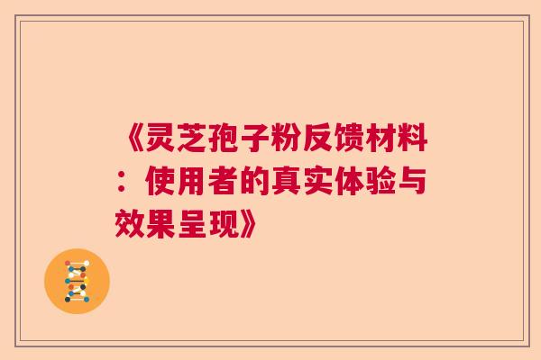 《灵芝孢子粉反馈材料:使用者的真实体验与效果呈现》 《灵芝孢子粉反馈材料:使用者的真实体验与效果呈现》