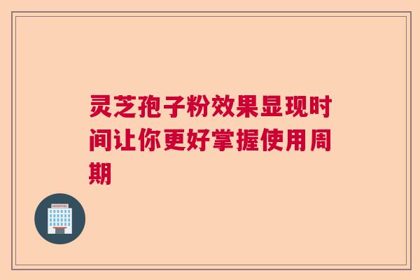 灵芝孢子粉效果显现时间让你更好掌握使用周期