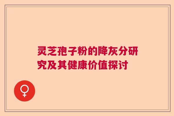 灵芝孢子粉的降灰分研究及其健康价值探讨