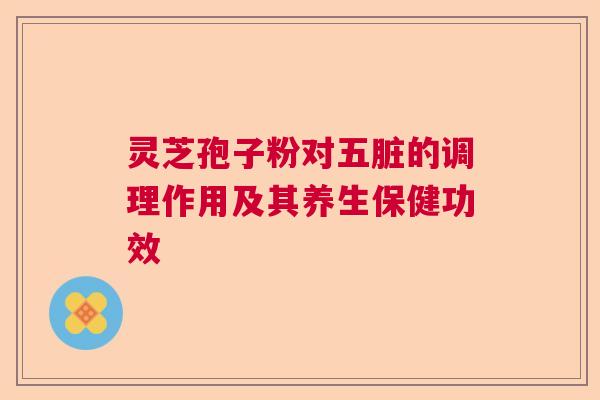 灵芝孢子粉对五脏的调理作用及其养生保健功效