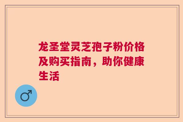 龙圣堂灵芝孢子粉价格及购买指南，助你健康生活