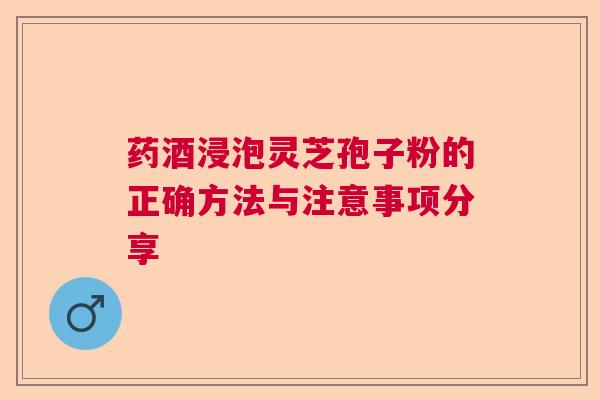 药酒浸泡灵芝孢子粉的正确方法与注意事项分享