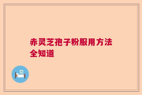 赤灵芝孢子粉服用方法全知道 赤灵芝孢子粉服用方法全知道