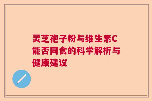 灵芝孢子粉与维生素C能否同食的科学解析与健康建议