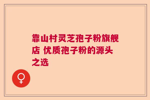 靠山村灵芝孢子粉旗舰店 优质孢子粉的源头之选 靠山村灵芝孢子粉旗舰店 优质孢子粉的源头之选