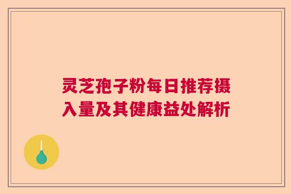 灵芝孢子粉每日推荐摄入量及其健康益处解析
