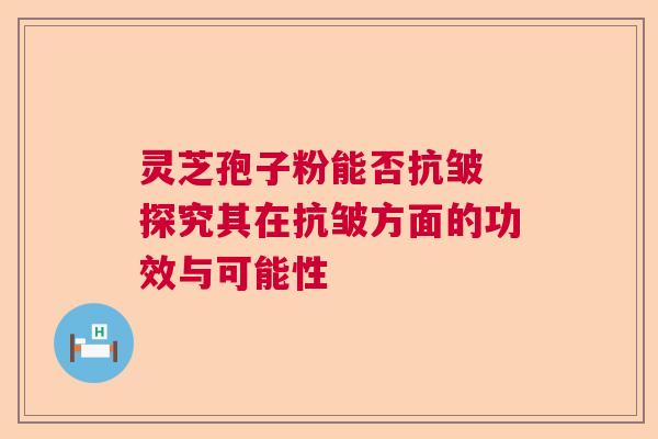 灵芝孢子粉能否抗皱 探究其在抗皱方面的功效与可能性