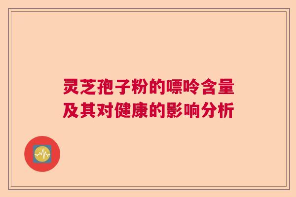 灵芝孢子粉的嘌呤含量及其对健康的影响分析 灵芝孢子粉的嘌呤含量及其对健康的影响分析