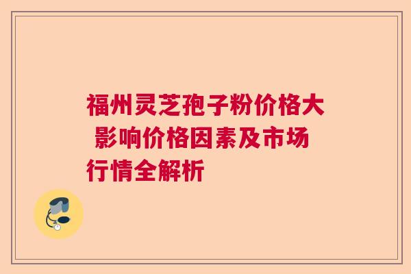 福州灵芝孢子粉价格大 影响价格因素及市场行情全解析