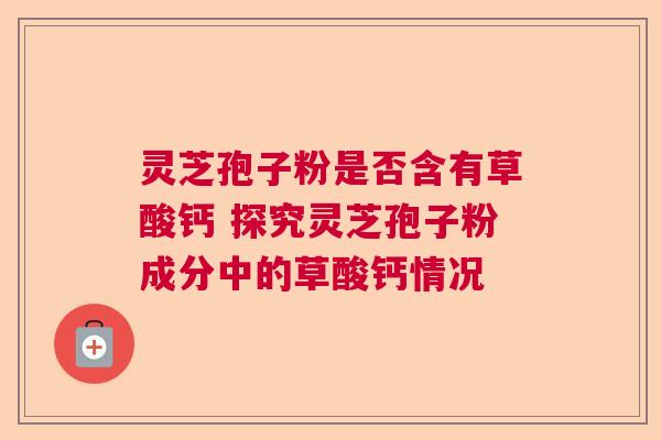 灵芝孢子粉是否含有草酸钙 探究灵芝孢子粉成分中的草酸钙情况
