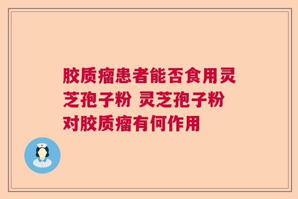 胶质瘤患者能否食用灵芝孢子粉 灵芝孢子粉对胶质瘤有何作用