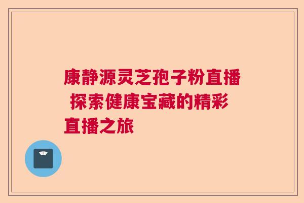 康静源灵芝孢子粉直播 探索健康宝藏的精彩直播之旅