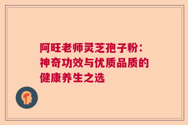 阿旺老师灵芝孢子粉：神奇功效与优质品质的健康养生之选