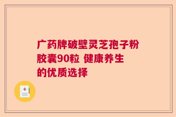 广药牌破壁灵芝孢子粉胶囊90粒 健康养生的优质选择 广药牌破壁灵芝孢子粉胶囊90粒 健康养生的优质选择
