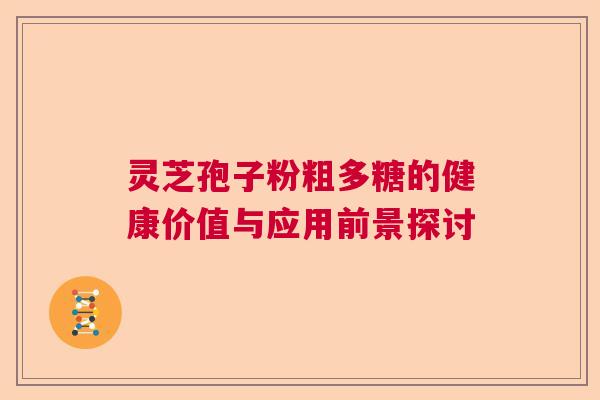 灵芝孢子粉粗多糖的健康价值与应用前景探讨 灵芝孢子粉粗多糖的健康价值与应用前景探讨