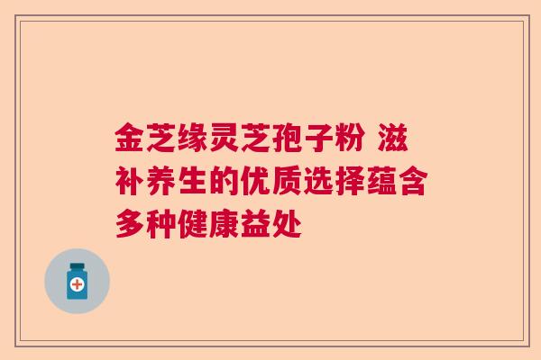 金芝缘灵芝孢子粉 滋补养生的优质选择蕴含多种健康益处