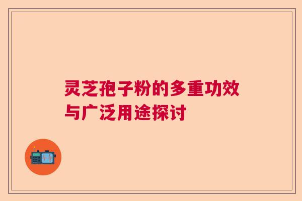 灵芝孢子粉的多重功效与广泛用途探讨