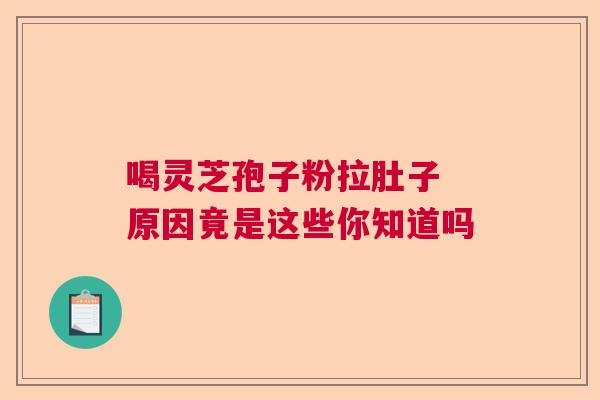 喝灵芝孢子粉拉肚子 原因竟是这些你知道吗 喝灵芝孢子粉拉肚子 原因竟是这些你知道吗