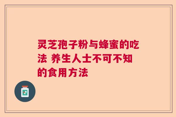 灵芝孢子粉与蜂蜜的吃法 养生人士不可不知的食用方法 灵芝孢子粉与蜂蜜的吃法 养生人士不可不知的食用方法