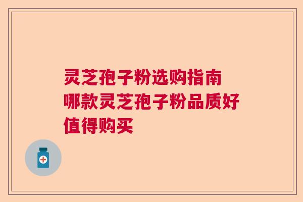 灵芝孢子粉选购指南 哪款灵芝孢子粉品质好值得购买 灵芝孢子粉选购指南 哪款灵芝孢子粉品质好值得购买