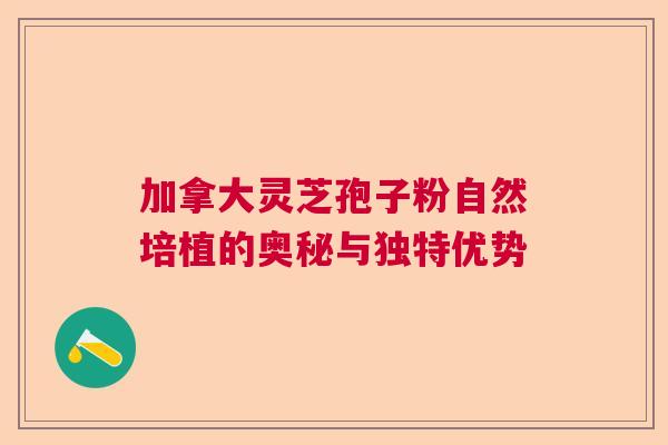 加拿大灵芝孢子粉自然培植的奥秘与独特优势