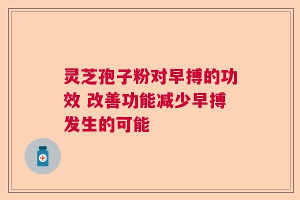 灵芝孢子粉对早搏的功效 改善功能减少早搏发生的可能 灵芝孢子粉对早搏的功效 改善功能减少早搏发生的可能