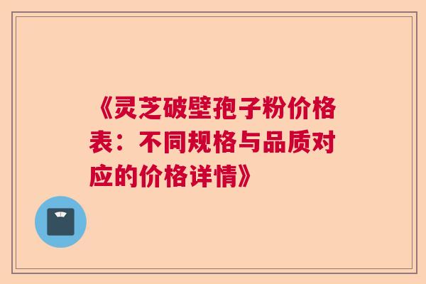 《灵芝破壁孢子粉价格表：不同规格与品质对应的价格详情》