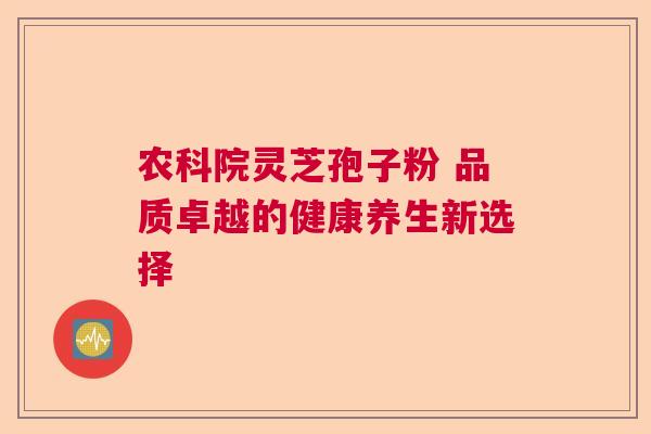 农科院灵芝孢子粉 品质卓越的健康养生新选择