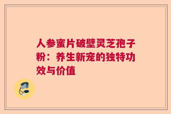 人参蜜片破壁灵芝孢子粉：养生新宠的独特功效与价值