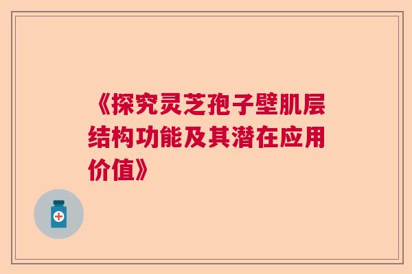 《探究灵芝孢子壁肌层结构功能及其潜在应用价值》