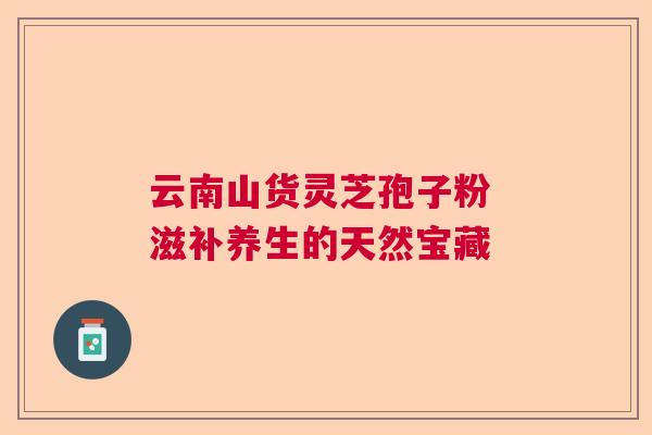 云南山货灵芝孢子粉 滋补养生的天然宝藏