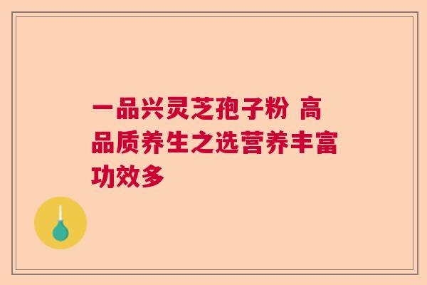 一品兴灵芝孢子粉 高品质养生之选营养丰富功效多 一品兴灵芝孢子粉 高品质养生之选营养丰富功效多