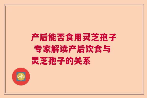 产后能否食用灵芝孢子 专家解读产后饮食与灵芝孢子的关系