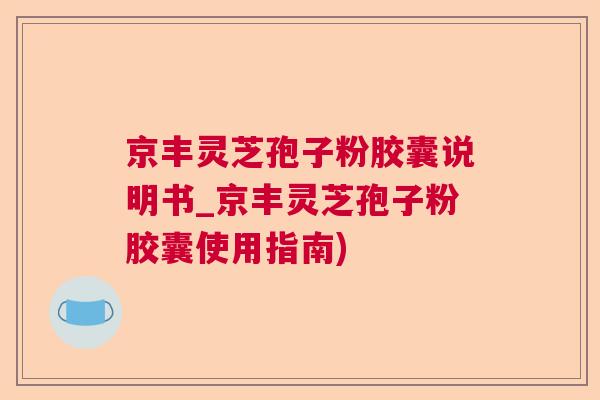 京丰灵芝孢子粉胶囊说明书_京丰灵芝孢子粉胶囊使用指南)