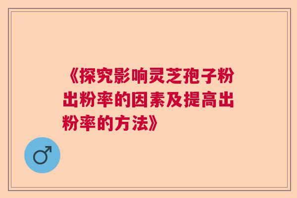 《探究影响灵芝孢子粉出粉率的因素及提高出粉率的方法》