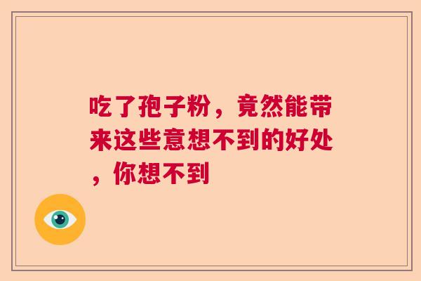 吃了孢子粉，竟然能带来这些意想不到的好处，你想不到