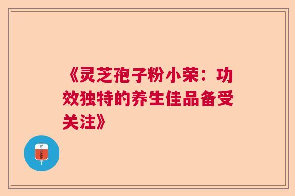 《灵芝孢子粉小荣：功效独特的养生佳品备受关注》