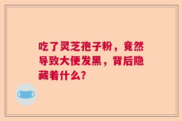 吃了灵芝孢子粉，竟然导致大便发黑，背后隐藏着什么？