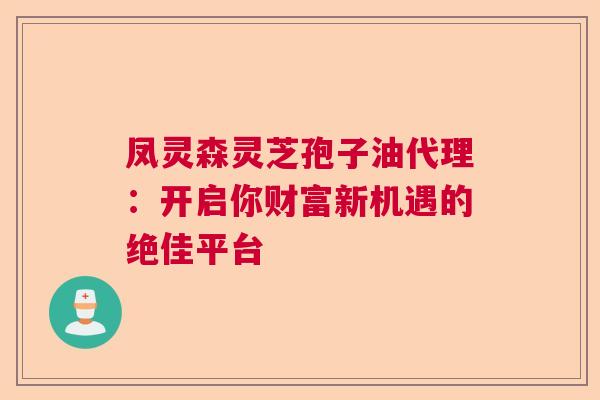 凤灵森灵芝孢子油代理:开启你财富新机遇的绝佳平台 凤灵森灵芝孢子油代理:开启你财富新机遇的绝佳平台