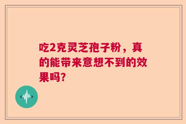 吃2克灵芝孢子粉,真的能带来意想不到的效果吗? 吃2克灵芝孢子粉,真的能带来意想不到的效果吗?